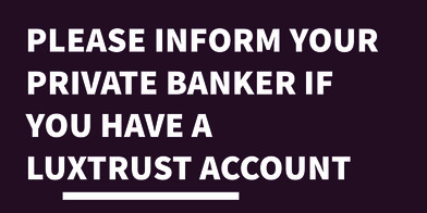 Please inform your private banker if you have a luxtrust account