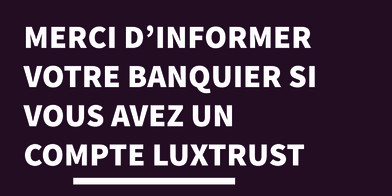 Merci d'informer votre banquier si vous avez un compte Luxtrust